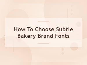 Selecting Subtle Fonts for Your Bakery Brand